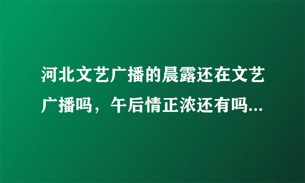 河北文艺广播的晨露还在文艺广播吗，午后情正浓还有吗？还是改时间了？