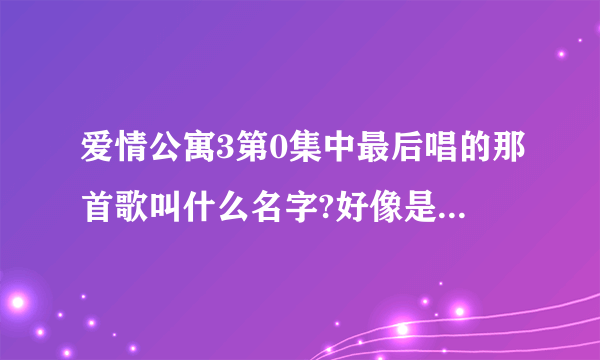 爱情公寓3第0集中最后唱的那首歌叫什么名字?好像是一菲唱的