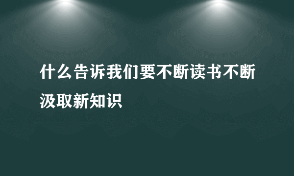 什么告诉我们要不断读书不断汲取新知识