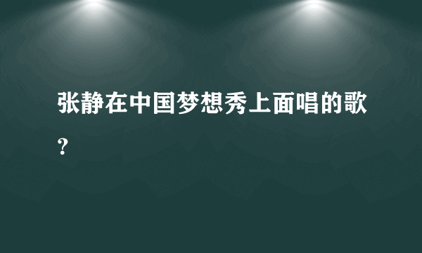 张静在中国梦想秀上面唱的歌？