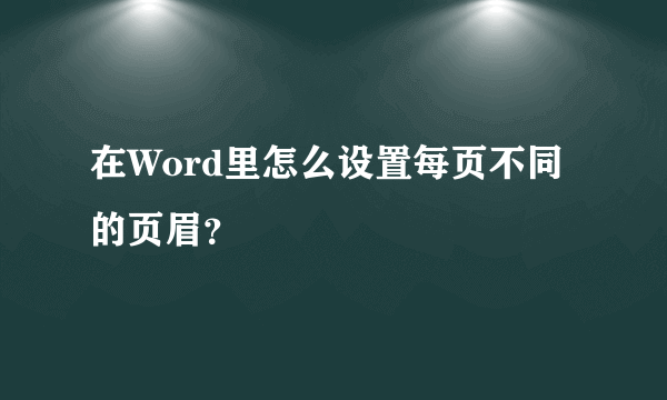 在Word里怎么设置每页不同的页眉？