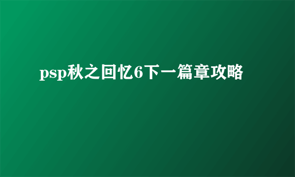 psp秋之回忆6下一篇章攻略