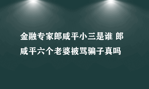 金融专家郎咸平小三是谁 郎咸平六个老婆被骂骗子真吗