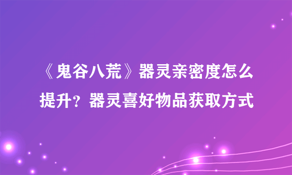 《鬼谷八荒》器灵亲密度怎么提升？器灵喜好物品获取方式