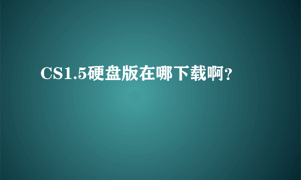 CS1.5硬盘版在哪下载啊？