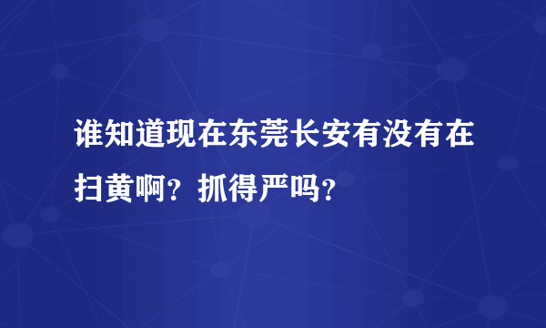 谁知道现在东莞长安有没有在扫黄啊？抓得严吗？