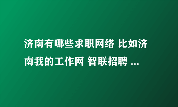 济南有哪些求职网络 比如济南我的工作网 智联招聘 前程无忧还有什么，谁能告诉我，谢谢