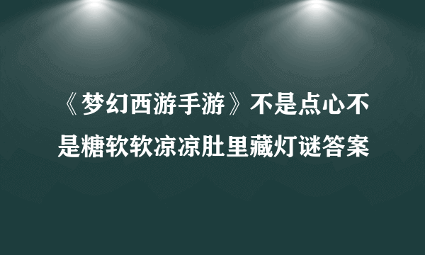 《梦幻西游手游》不是点心不是糖软软凉凉肚里藏灯谜答案