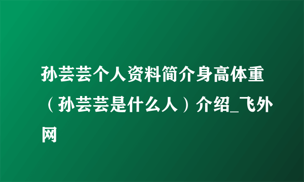 孙芸芸个人资料简介身高体重（孙芸芸是什么人）介绍_飞外网