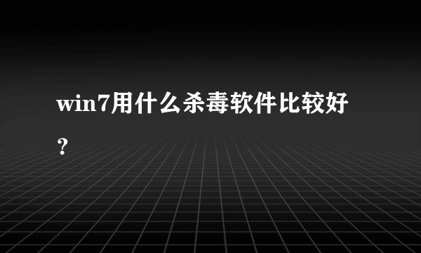 win7用什么杀毒软件比较好？