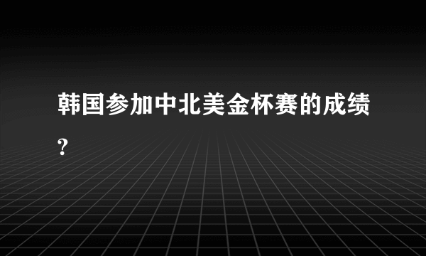 韩国参加中北美金杯赛的成绩?