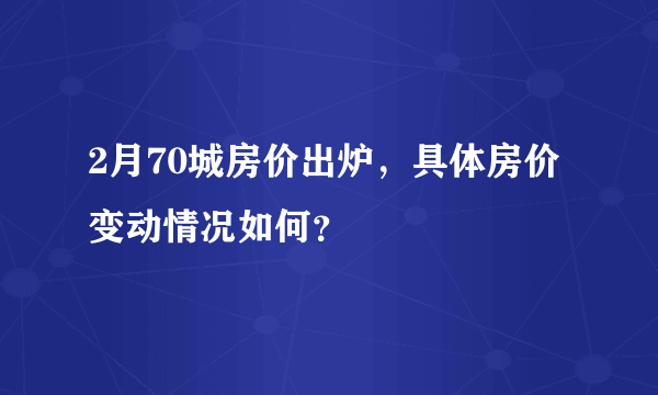 2月70城房价出炉，具体房价变动情况如何？