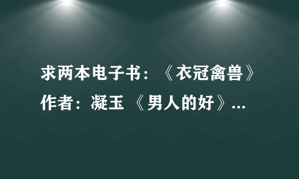 求两本电子书：《衣冠禽兽》作者：凝玉 《男人的好》作者：云敖