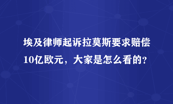 埃及律师起诉拉莫斯要求赔偿10亿欧元，大家是怎么看的？