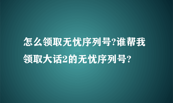 怎么领取无忧序列号?谁帮我领取大话2的无忧序列号?