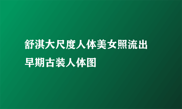 舒淇大尺度人体美女照流出 早期古装人体图