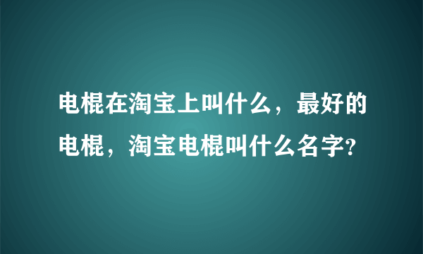 电棍在淘宝上叫什么，最好的电棍，淘宝电棍叫什么名字？