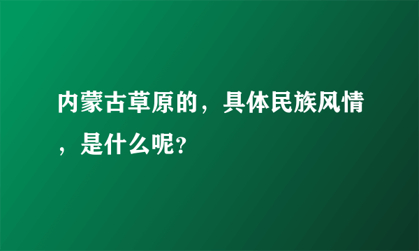 内蒙古草原的，具体民族风情，是什么呢？