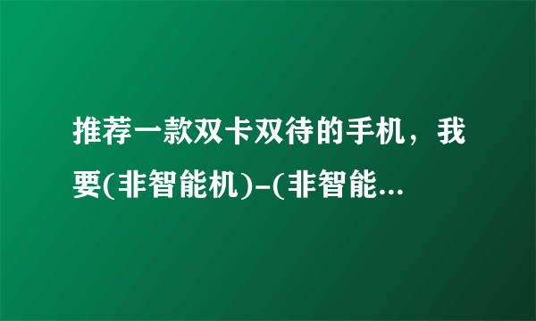 推荐一款双卡双待的手机，我要(非智能机)-(非智能机)-(非智能机)-(非智能机)