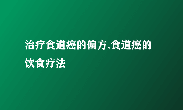 治疗食道癌的偏方,食道癌的饮食疗法