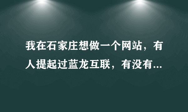 我在石家庄想做一个网站，有人提起过蓝龙互联，有没有在那里做过网站的朋友啊？那里技术和服务怎么样？