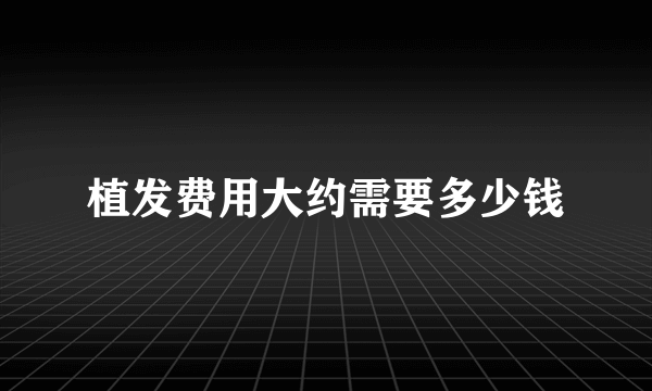 植发费用大约需要多少钱