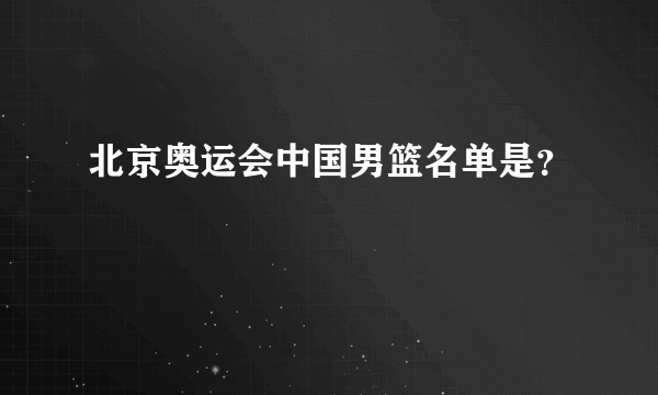 北京奥运会中国男篮名单是？