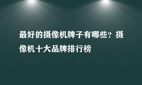 最好的摄像机牌子有哪些？摄像机十大品牌排行榜