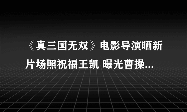 《真三国无双》电影导演晒新片场照祝福王凯 曝光曹操铠甲造型