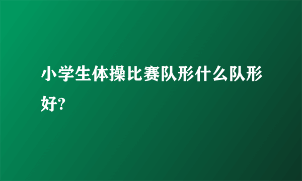 小学生体操比赛队形什么队形好?