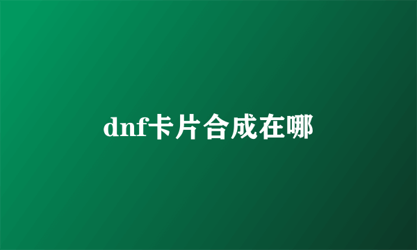 dnf卡片合成在哪