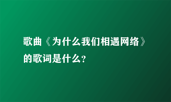 歌曲《为什么我们相遇网络》的歌词是什么？