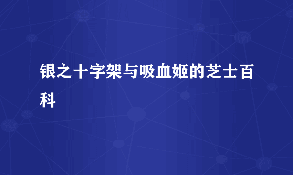 银之十字架与吸血姬的芝士百科