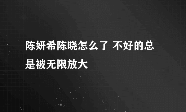 陈妍希陈晓怎么了 不好的总是被无限放大