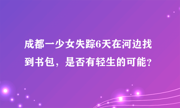 成都一少女失踪6天在河边找到书包，是否有轻生的可能？