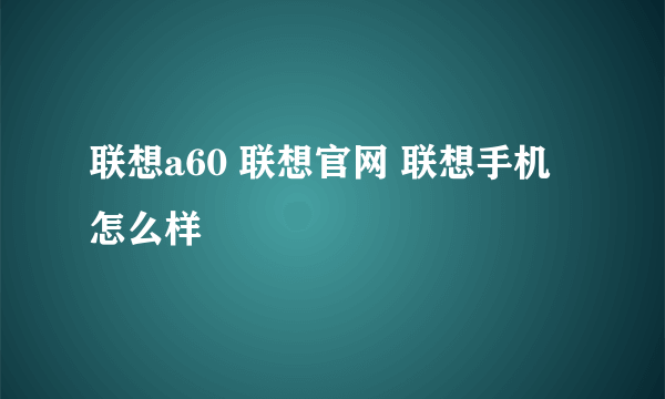 联想a60 联想官网 联想手机怎么样