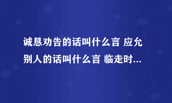 诚恳劝告的话叫什么言 应允别人的话叫什么言 临走时写下的话叫什么言