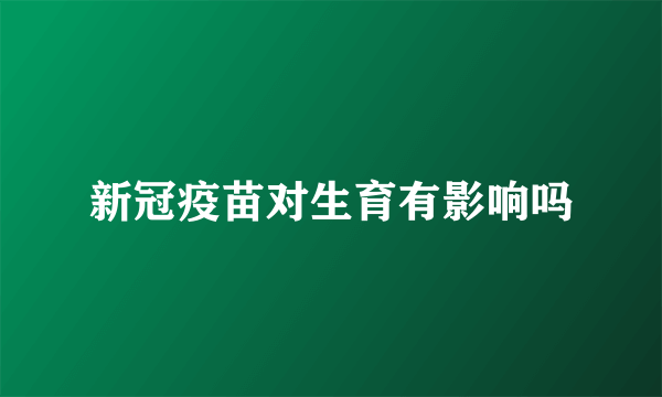 新冠疫苗对生育有影响吗