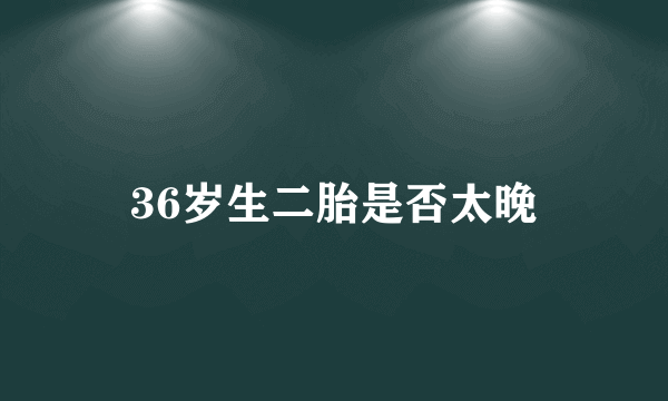 36岁生二胎是否太晚