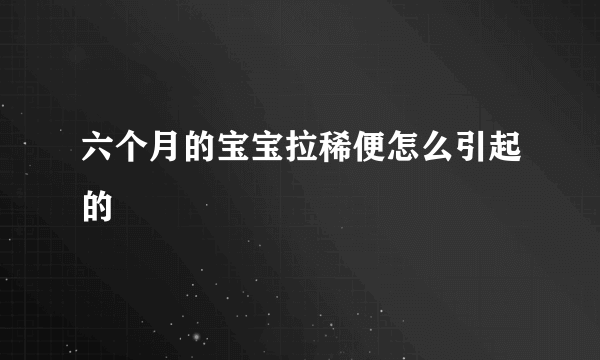 六个月的宝宝拉稀便怎么引起的