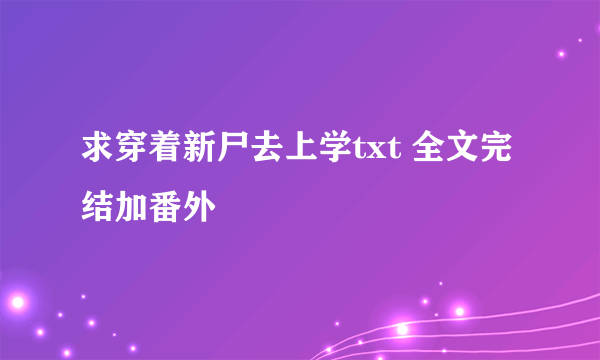 求穿着新尸去上学txt 全文完结加番外