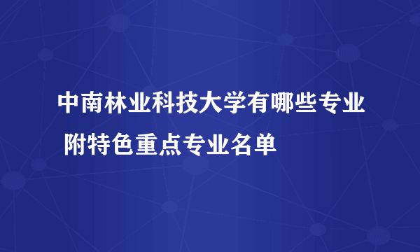 中南林业科技大学有哪些专业 附特色重点专业名单