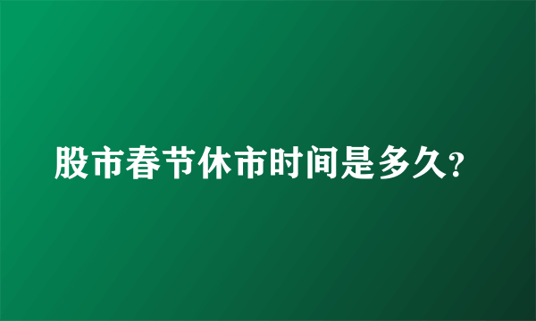 股市春节休市时间是多久？