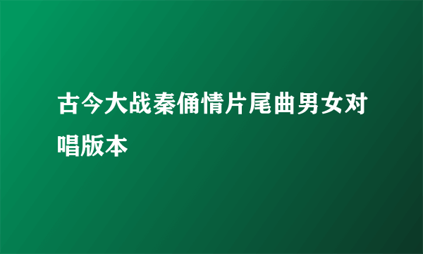 古今大战秦俑情片尾曲男女对唱版本