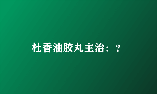 杜香油胶丸主治：？