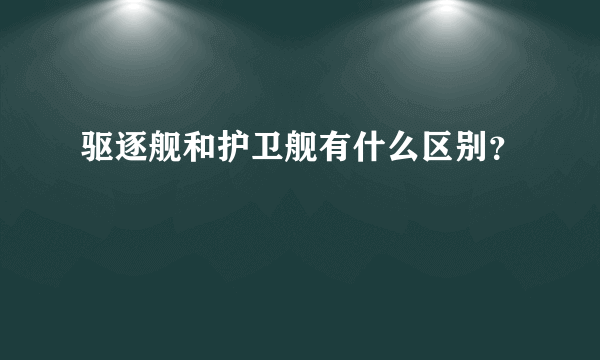 驱逐舰和护卫舰有什么区别？