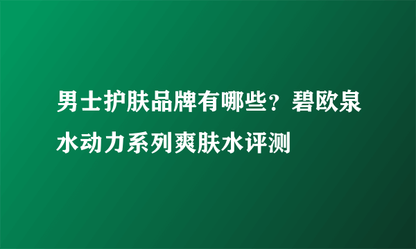 男士护肤品牌有哪些？碧欧泉水动力系列爽肤水评测