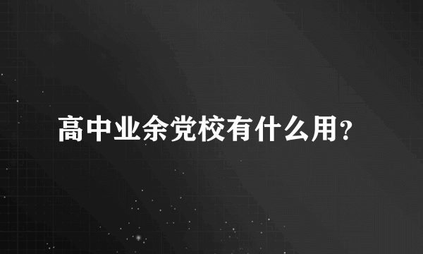 高中业余党校有什么用？