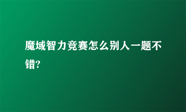 魔域智力竞赛怎么别人一题不错?