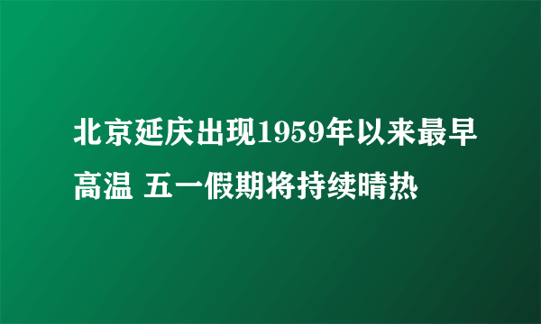 北京延庆出现1959年以来最早高温 五一假期将持续晴热